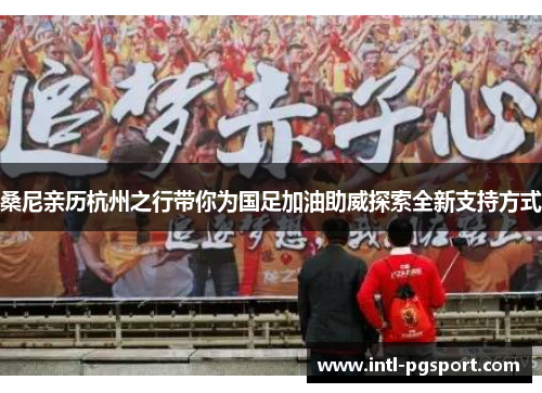 桑尼亲历杭州之行带你为国足加油助威探索全新支持方式