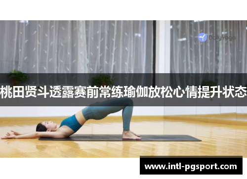 桃田贤斗透露赛前常练瑜伽放松心情提升状态 桃田贤斗透露赛前常练瑜伽放松心情提升状态