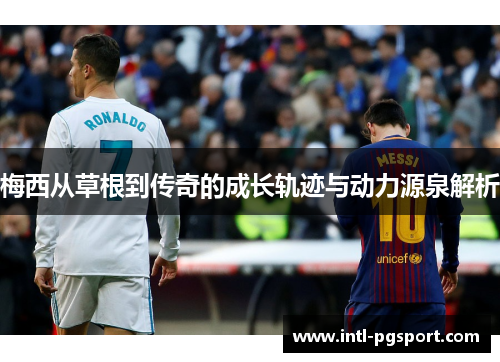 梅西从草根到传奇的成长轨迹与动力源泉解析