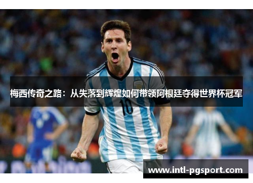 梅西传奇之路：从失落到辉煌如何带领阿根廷夺得世界杯冠军