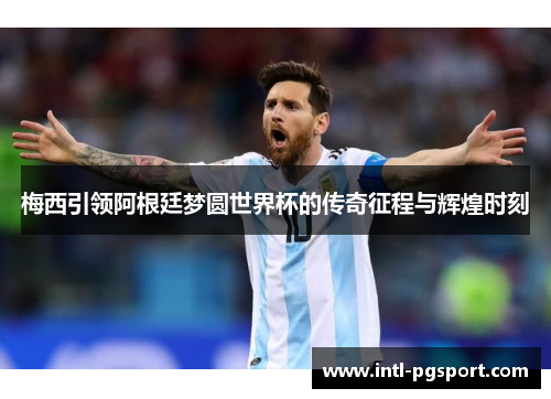 梅西引领阿根廷梦圆世界杯的传奇征程与辉煌时刻