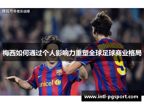 梅西如何通过个人影响力重塑全球足球商业格局