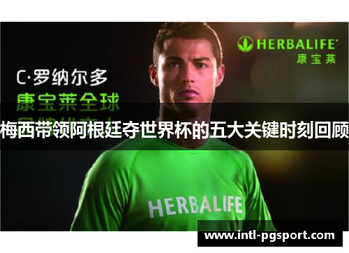 梅西带领阿根廷夺世界杯的五大关键时刻回顾 梅西带领阿根廷夺世界杯的五大关键时刻回顾