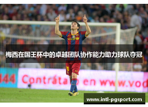 梅西在国王杯中的卓越团队协作能力助力球队夺冠 梅西在国王杯中的卓越团队协作能力助力球队夺冠