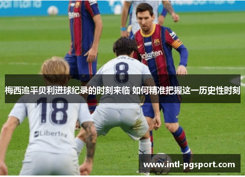 梅西追平贝利进球纪录的时刻来临 如何精准把握这一历史性时刻 梅西追平贝利进球纪录的时刻来临 如何精准把握这一历史性时刻