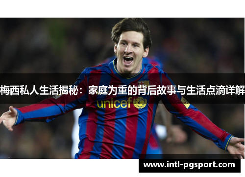 梅西私人生活揭秘：家庭为重的背后故事与生活点滴详解