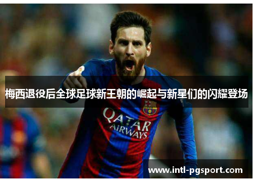 梅西退役后全球足球新王朝的崛起与新星们的闪耀登场
