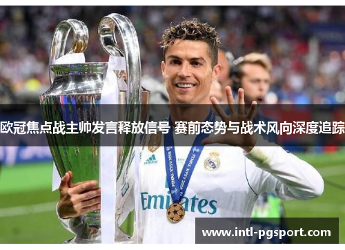 欧冠焦点战主帅发言释放信号 赛前态势与战术风向深度追踪