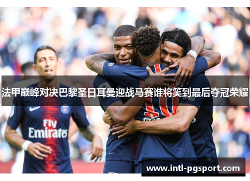 法甲巅峰对决巴黎圣日耳曼迎战马赛谁将笑到最后夺冠荣耀