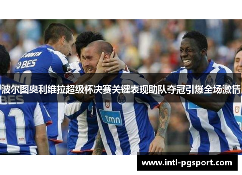 波尔图奥利维拉超级杯决赛关键表现助队夺冠引爆全场激情