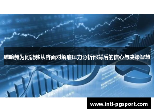 滕哈赫为何能够从容面对解雇压力分析他背后的信心与决策智慧 滕哈赫为何能够从容面对解雇压力分析他背后的信心与决策智慧